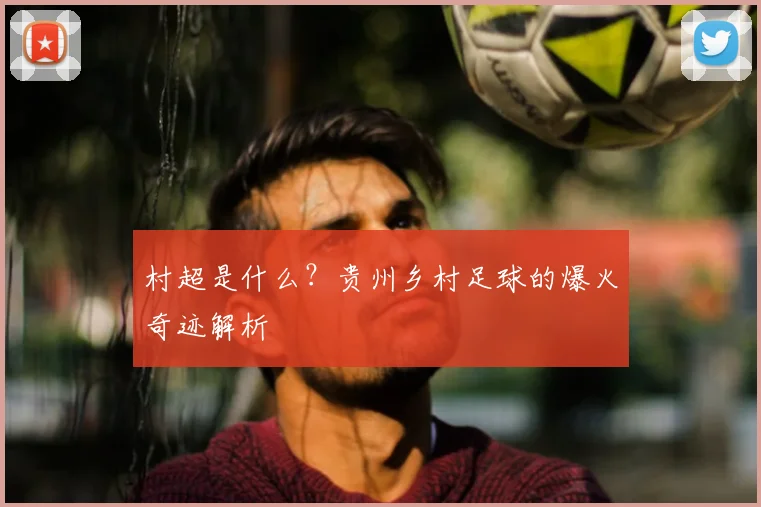 村超是什么？贵州乡村足球的爆火奇迹解析