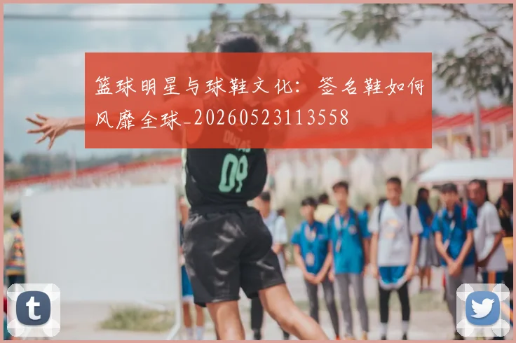 篮球明星与球鞋文化：签名鞋如何风靡全球_20260523113558