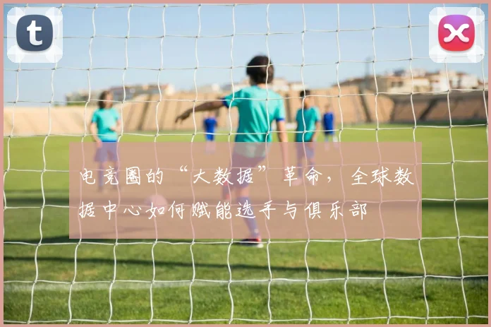 电竞圈的“大数据”革命，全球数据中心如何赋能选手与俱乐部