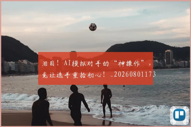 泪目！AI模拟对手的“神操作”，竟让选手重拾初心！_20260801173849