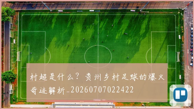 村超是什么？贵州乡村足球的爆火奇迹解析_20260707022422