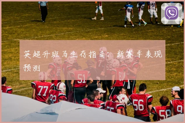 英超升班马生存指南：新赛季表现预测
