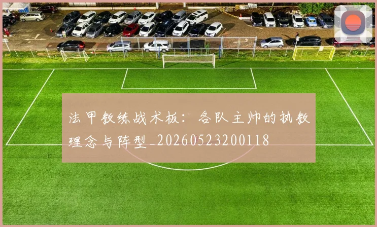 法甲教练战术板：各队主帅的执教理念与阵型_20260523200118