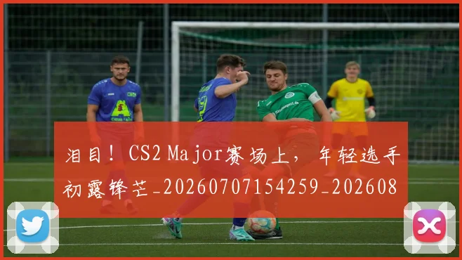 泪目！CS2 Major赛场上，年轻选手初露锋芒_20260707154259_20260801173854
