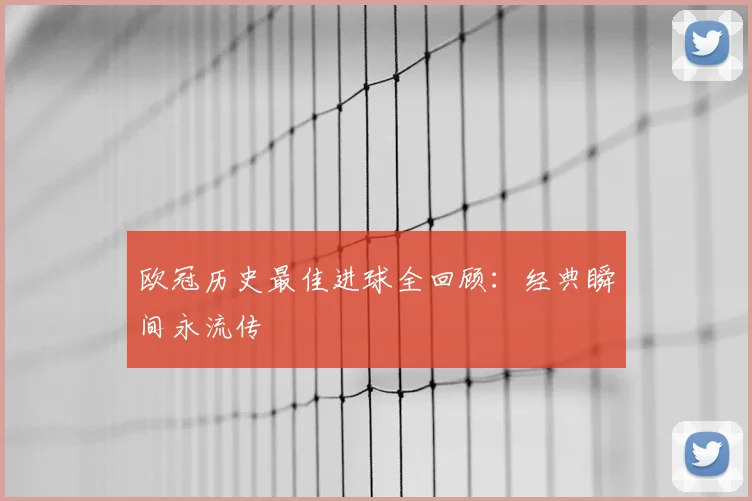欧冠历史最佳进球全回顾：经典瞬间永流传
