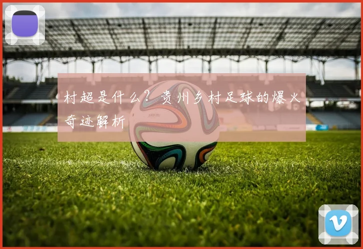 村超是什么？贵州乡村足球的爆火奇迹解析
