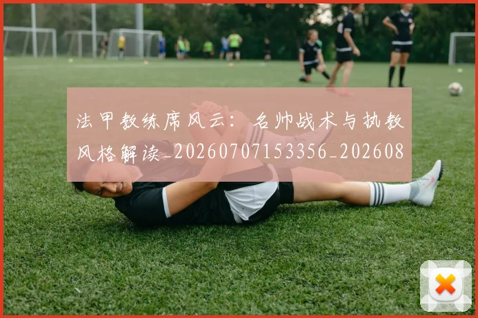 法甲教练席风云:名帅战术与执教风格解读_20260707153356_20260801171953